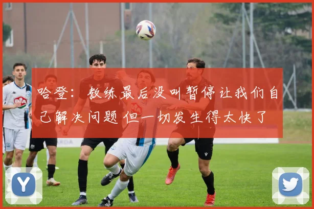 哈登：教练最后没叫暂停让我们自己解决问题 但一切发生得太快了